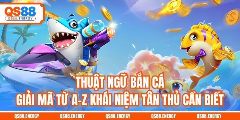 Thuật Ngữ Bắn Cá - Giải Mã Từ A-Z Khái Niệm Tân Thủ Cần Biết
